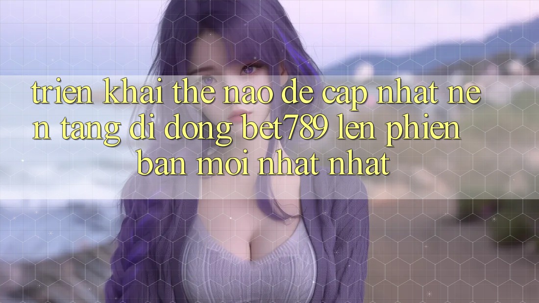 Triển khai thế nào để cập nhật nền tảng di động bet789 lên phiên bản mới nhất nhất? Triển khai thế nào để cập nhật nền tảng di động bet789 lên phiên bản mới nhất nhất?