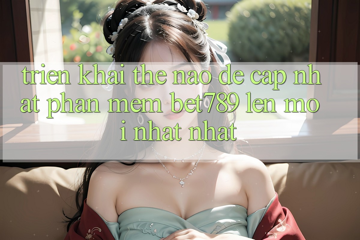 Triển khai thế nào để cập nhật phần mềm bet789 lên mới nhất nhất? Triển khai thế nào để cập nhật phần mềm bet789 lên mới nhất nhất?