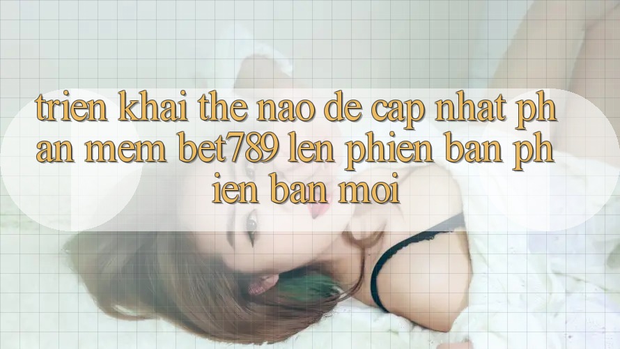 Triển khai thế nào để cập nhật phần mềm bet789 lên phiên bản phiên bản mới? Triển khai thế nào để cập nhật phần mềm bet789 lên phiên bản phiên bản mới?
