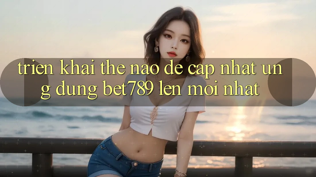 Triển khai thế nào để cập nhật ứng dụng bet789 lên mới nhất? Triển khai thế nào để cập nhật ứng dụng bet789 lên mới nhất?