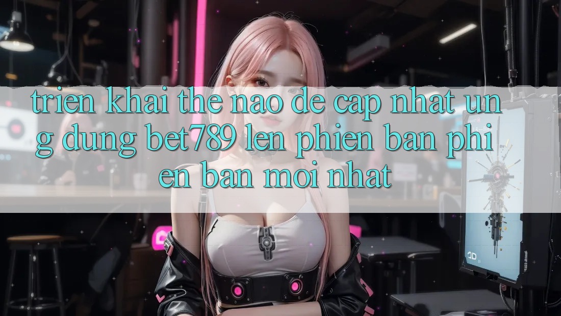 Triển khai thế nào để cập nhật ứng dụng bet789 lên phiên bản phiên bản mới nhất?