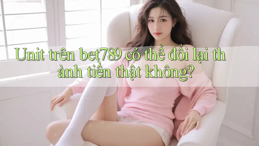 Unit trên bet789 có thể đổi lại thành tiền thật không?