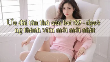 Ưu đãi tân thủ của bet789   thưởng thành viên mới mới nhất