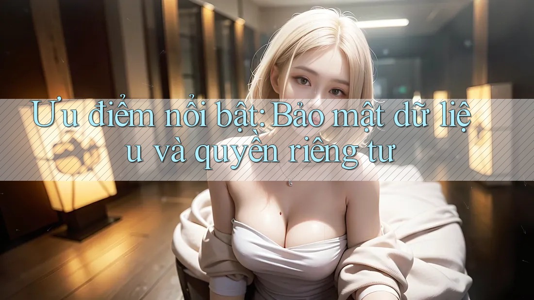 Ưu điểm nổi bật: Bảo mật dữ liệu và quyền riêng tư