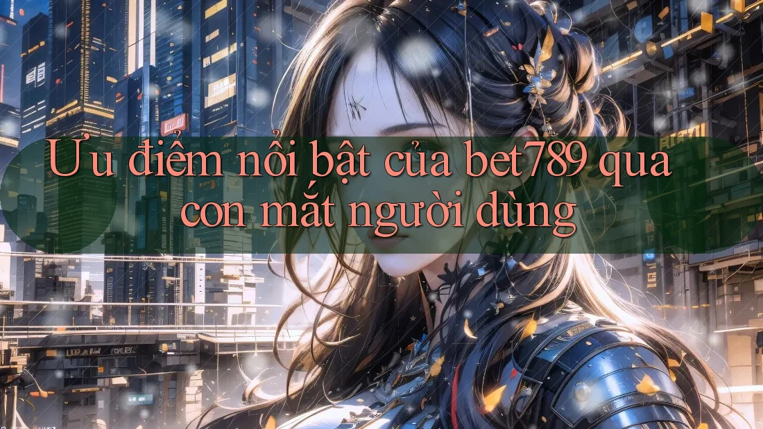 Ưu điểm nổi bật của bet789 qua con mắt người dùng Ưu điểm nổi bật của bet789 qua con mắt người dùng