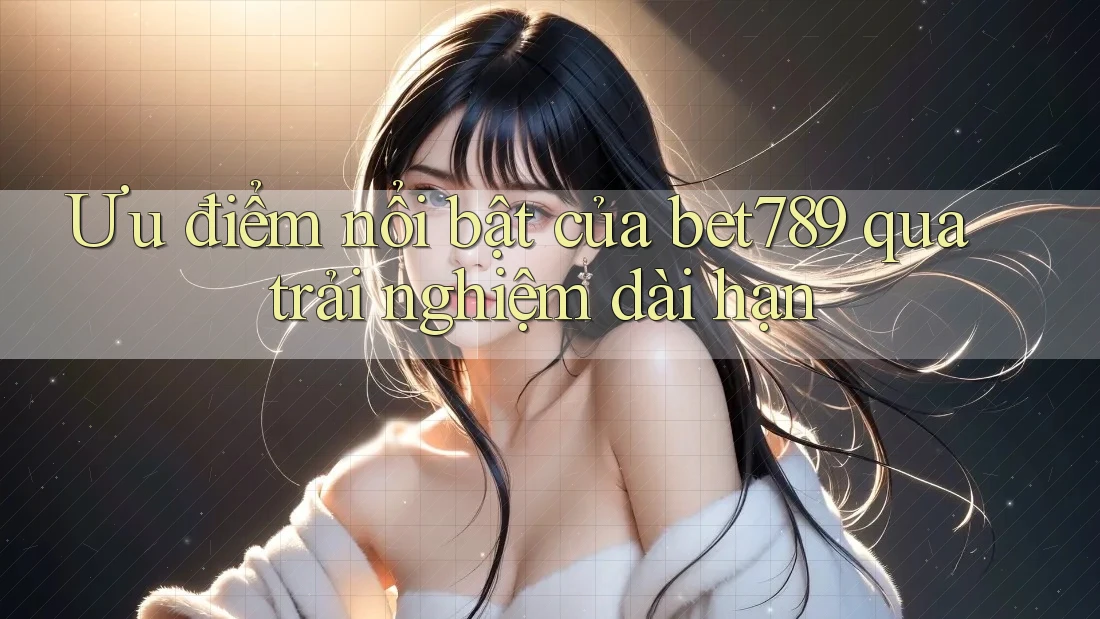 Ưu điểm nổi bật của bet789 qua trải nghiệm dài hạn Ưu điểm nổi bật của bet789 qua trải nghiệm dài hạn