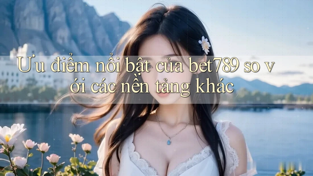 Ưu điểm nổi bật của bet789 so với các nền tảng khác
