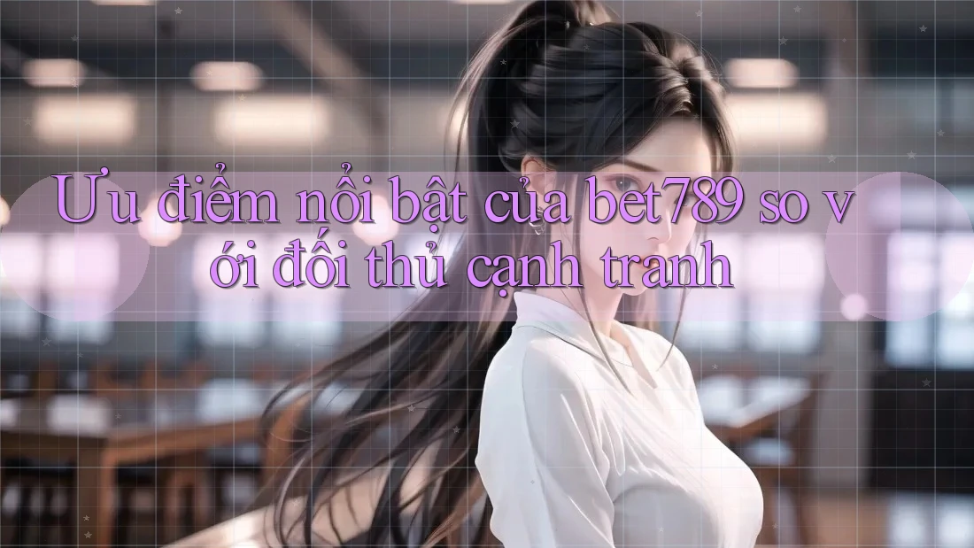 Ưu điểm nổi bật của bet789 so với đối thủ cạnh tranh Ưu điểm nổi bật của bet789 so với đối thủ cạnh tranh