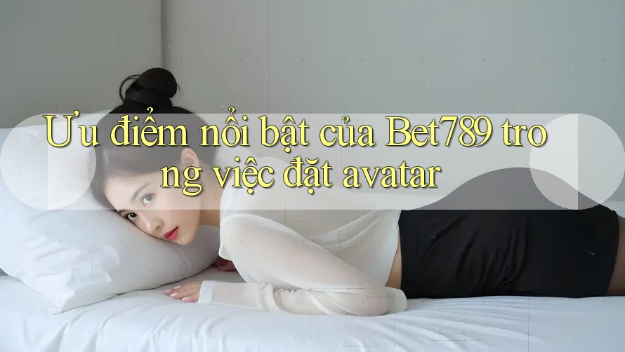 Ưu điểm nổi bật của Bet789 trong việc đặt avatar Ưu điểm nổi bật của Bet789 trong việc đặt avatar