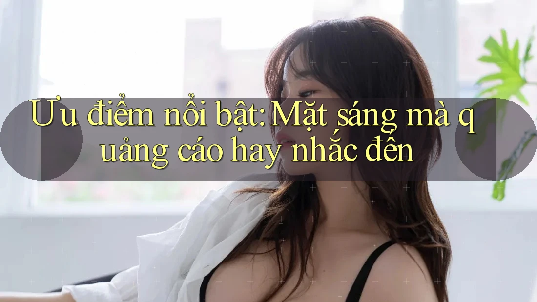 Ưu điểm nổi bật: Mặt sáng mà quảng cáo hay nhắc đến