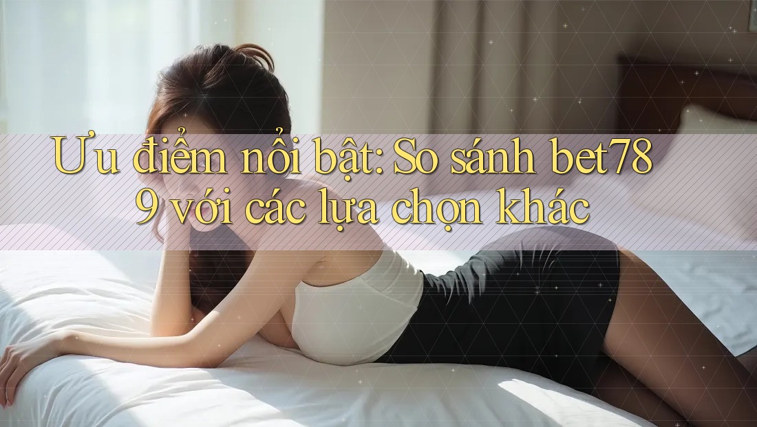 Ưu điểm nổi bật: So sánh bet789 với các lựa chọn khác Ưu điểm nổi bật: So sánh bet789 với các lựa chọn khác
