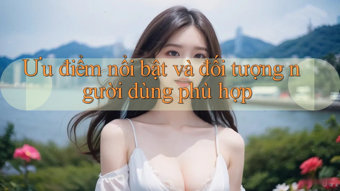 Ưu điểm nổi bật và đối tượng người dùng phù hợp