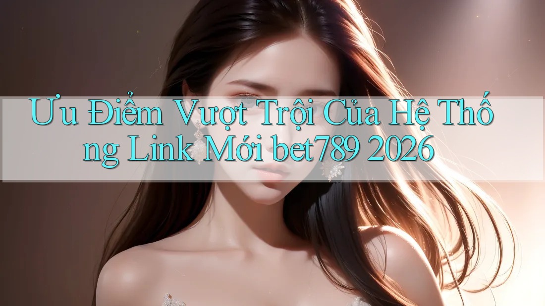 Ưu Điểm Vượt Trội Của Hệ Thống Link Mới bet789 2026 Ưu Điểm Vượt Trội Của Hệ Thống Link Mới bet789 2026