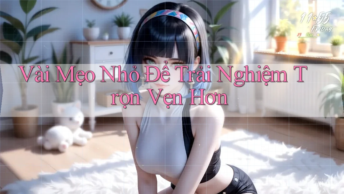 Vài Mẹo Nhỏ Để Trải Nghiệm Trọn Vẹn Hơn Vài Mẹo Nhỏ Để Trải Nghiệm Trọn Vẹn Hơn