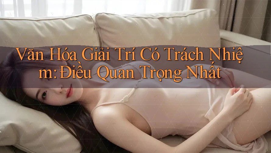 Văn Hóa Giải Trí Có Trách Nhiệm: Điều Quan Trọng Nhất Văn Hóa Giải Trí Có Trách Nhiệm: Điều Quan Trọng Nhất